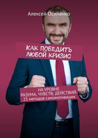 Как победить любой кризис. На уровне разума, чувств, действий. 25 методов самомотивации