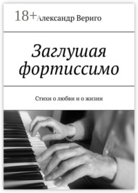 Заглушая фортиссимо. Стихи о любви и о жизни