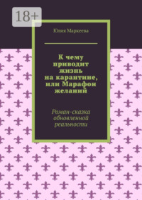 К чему приводит жизнь на карантине, или Марафон желаний. Роман-сказка обновленной реальности