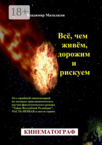 Всё, чем живём, дорожим и рискуем. 24-серийный киносценарий по мотивам приключенческого, научно-фантастического романа «Тайна Вселенской Реликвии». Часть первая в шести сериях