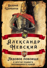 Александр Невский. Ледовое побоище и другие подвиги непобедимого князя