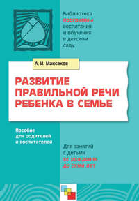 Развитие правильной речи ребенка в семье. Пособие для родителей и воспитателей. Для занятий с детьми от рождения до семи лет