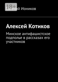 Алексей Котиков. Минское антифашистское подполье в рассказах его участников
