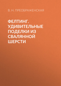 Фелтинг. Удивительные поделки из свалянной шерсти