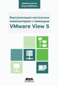 Виртуализация настольных компьютеров с помощью VMware View 5. Полное руководство по планированию и проектированию решений на базе VMware View 5