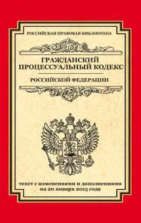 Гражданский процессуальный кодекс Российской Федерации. Текст с изменениями и дополнениями на 20 января 2015 года