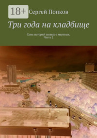 Три года на кладбище. Семь историй живых о мертвых. Часть 2