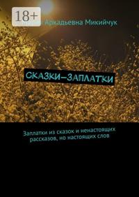 Сказки-заплатки. Заплатки из сказок и ненастоящих рассказов, но настоящих слов