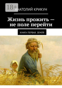 Жизнь прожить – не поле перейти. Книга первая. Земля