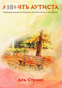 Любить аутиста. Осенняя сказка в тридцати четырех актах с эпилогом