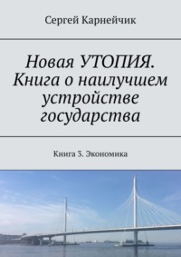 Новая УТОПИЯ. Книга о наилучшем устройстве государства. Книга 3. Экономика