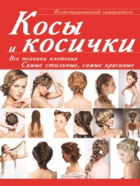 Косы и косички. Все техники плетения. Самые стильные, самые красивые. Иллюстрированный самоучитель