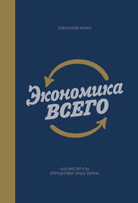 Экономика всего. Как институты определяют нашу жизнь