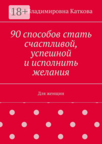 90 способов стать счастливой, успешной и исполнить желания. Для женщин