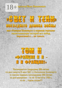 «Свет и Тени» Последнего Демона Войны, или «Генерал Бонапарт» в «кривом зеркале» захватывающих историй его побед, поражений и… не только. Том II. «Франция и я – Я и Франция!»