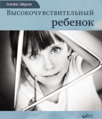 Высокочувствительный ребенок. Как помочь нашим детям расцвести в этом тяжелом мире