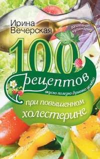 100 рецептов при повышенном холестерине. Вкусно, полезно, душевно, целебно