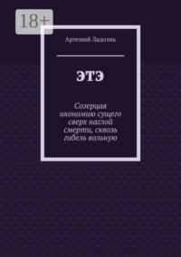 ЭТЭ. Созерцая икономию сущего сверх наглой смерти, сквозь гибель вольную