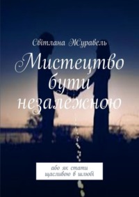 Мистецтво бути незалежною. Або як стати щасливою в шлюбі