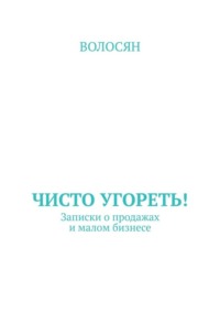 Чисто угореть! Записки о продажах и малом бизнесе