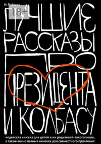 Лучшие рассказы про президента и колбасу. Недетская книжка для детей и их родителей-алкоголиков, а также вечно пьяных нянечек для совместного прочтения