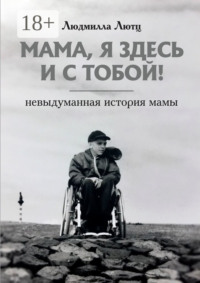 Мама, я здесь и с тобой! Невыдуманная история мамы