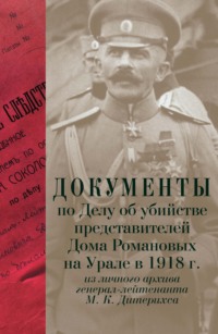 Документы по Делу об убийстве представителей Дома Романовых на Урале в 1918 г. Из личного архива генерал-лейтенанта М. К. Дитерихса