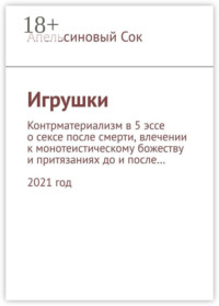 Игрушки. Контрматериализм в 5 эссе о сексе после смерти, влечении к монотеистическому божеству и притязаниях до и после… 2021 год