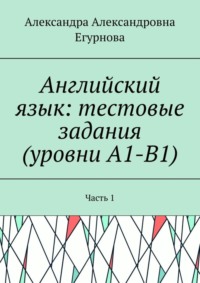 Английский язык: тестовые задания (уровни А1-В1). Часть 1