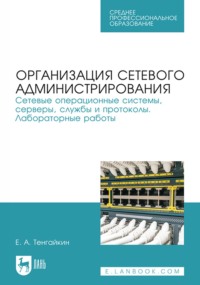 Организация сетевого администрирования. Сетевые операционные системы, серверы, службы и протоколы. Лабораторные работы. Учебное пособие для СПО