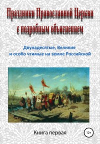 Праздники Православной Церкви с подробным объяснением. Книга 1