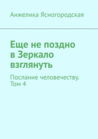 Еще не поздно в Зеркало взглянуть. Послание человечеству. Том 4