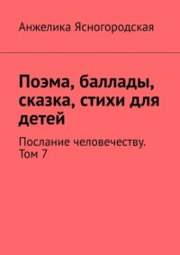 Поэма, баллады, сказка, стихи для детей. Послание человечеству. Том 7