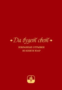 Да будет свет. Избранные отрывки из книги Зоар с комментарием «Сулам» Йегуды Ашлага