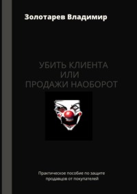 Убить клиента или продажи наоборот. Практическое пособие по защите продавцов от покупателей