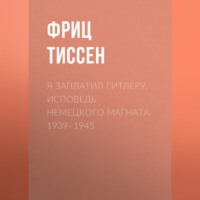 Я заплатил Гитлеру. Исповедь немецкого магната. 1939–1945