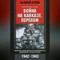 Война на Кавказе. Перелом. Мемуары командира артиллерийского дивизиона горных егерей. 1942–1943