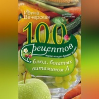 100 рецептов блюд, богатых витамином А. Вкусно, полезно, душевно, целебно