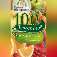 100 рецептов блюд, богатых витамином С. Вкусно, полезно, душевно, целебно