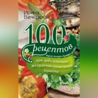 100 рецептов при заболеваниях желудочно-кишечного тракта. Вкусно, полезно, душевно, целебно