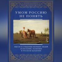 Умом Россию не понять. Мысли и суждения великих людей об истории, политике и русском характере