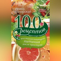 100 рецептов восстанавливающего питания после простуды. Вкусно, полезно, душевно, целебно