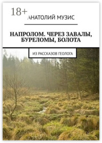 Напролом. Через завалы, буреломы, болота. Из рассказов геолога