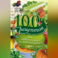 100 рецептов при заболеваниях желчного пузыря. Вкусно, полезно, душевно, целебно