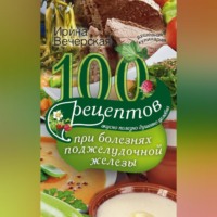 100 рецептов при болезнях поджелудочной железы. Вкусно, полезно, душевно, целебно