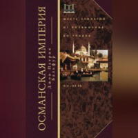 Османская империя. Шесть столетий от возвышения до упадка. XIV–ХХ вв.