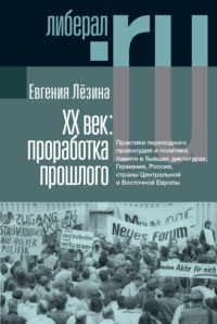 ХX век: проработка прошлого. Практики переходного правосудия и политика памяти в бывших диктатурах. Германия, Россия, страны Центральной и Восточной Европы