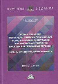 Роль и значение негосударственных пенсионных фондов в повышении уровня пенсионного обеспечения граждан Российской Федерации. Вопросы методологии, теории и практики