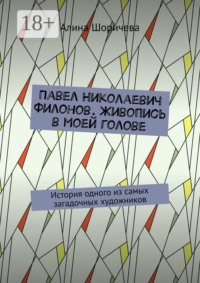 Павел Николаевич Филонов. Живопись в моей голове. История одного из самых загадочных художников