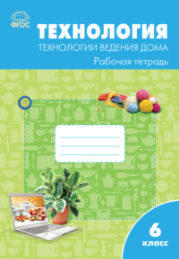 Технология. Технологии ведения дома. 6 класс. Рабочая тетрадь (к УМК Н.В. Синицы, В.Д. Симоненко (М.: Вентана-Граф))